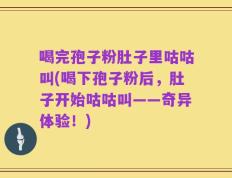 喝完孢子粉肚子里咕咕叫(喝下孢子粉后，肚子开始咕咕叫——奇异体验！)