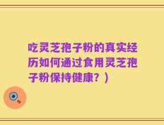 吃灵芝孢子粉的真实经历如何通过食用灵芝孢子粉保持健康？)