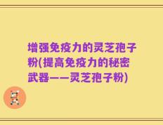 增强免疫力的灵芝孢子粉(提高免疫力的秘密武器——灵芝孢子粉)