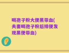 喝孢子粉大便黑带血(夫妻喝孢子粉后排便发现黑便带血)