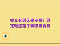 哪儿有灵芝孢子粉？灵芝破壁孢子粉哪里有卖