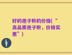 好的孢子粉的价格(“高品质孢子粉，价格实惠”)