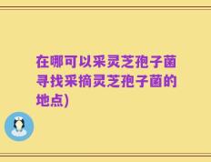 在哪可以采灵芝孢子菌寻找采摘灵芝孢子菌的地点)