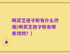 喝灵芝孢子粉有什么作用(喝灵芝孢子粉有哪些功效？)