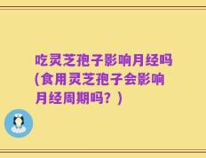 吃灵芝孢子影响月经吗(食用灵芝孢子会影响月经周期吗？)
