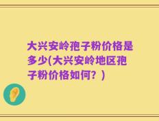 大兴安岭孢子粉价格是多少(大兴安岭地区孢子粉价格如何？)