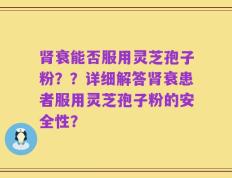 肾衰能否服用灵芝孢子粉？？详细解答肾衰患者服用灵芝孢子粉的安全性？