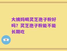 大姨妈喝灵芝孢子粉好吗？灵芝孢子粉能不能长期吃