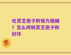吃灵芝孢子粉视力模糊？怎么辨别灵芝孢子粉好坏