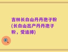 吉林长白山丹丹孢子粉(长白山出产丹丹孢子粉，受追捧)