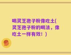 喝灵芝孢子粉像吃土(灵芝孢子粉的喝法，像吃土一样有效！)