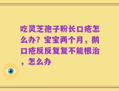 吃灵芝孢子粉长口疮怎么办？宝宝两个月，鹅口疮反反复复不能根治，怎么办