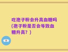 吃孢子粉会升高血糖吗(孢子粉是否会导致血糖升高？)