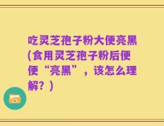 吃灵芝孢子粉大便亮黑(食用灵芝孢子粉后便便“亮黑”，该怎么理解？)