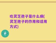 吃灵芝孢子是什么病(灵芝孢子的作用和适用方式)