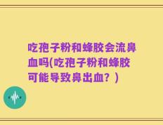 吃孢子粉和蜂胶会流鼻血吗(吃孢子粉和蜂胶可能导致鼻出血？)