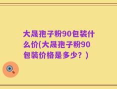 大晟孢子粉90包装什么价(大晟孢子粉90包装价格是多少？)