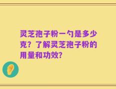 灵芝孢子粉一勺是多少克？了解灵芝孢子粉的用量和功效？
