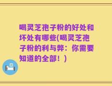 喝灵芝孢子粉的好处和坏处有哪些(喝灵芝孢子粉的利与弊：你需要知道的全部！)