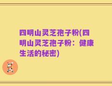 四明山灵芝孢子粉(四明山灵芝孢子粉：健康生活的秘密)