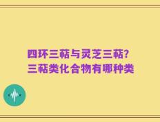 四环三萜与灵芝三萜？三萜类化合物有哪种类