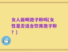 女人能喝孢子粉吗(女性是否适合饮用孢子粉？)