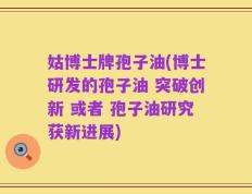 姑博士牌孢子油(博士研发的孢子油 突破创新 或者 孢子油研究获新进展)