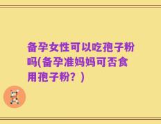 备孕女性可以吃孢子粉吗(备孕准妈妈可否食用孢子粉？)