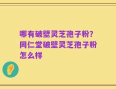 哪有破壁灵芝孢子粉？同仁堂破壁灵芝孢子粉怎么样