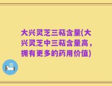 大兴灵芝三萜含量(大兴灵芝中三萜含量高，拥有更多的药用价值)