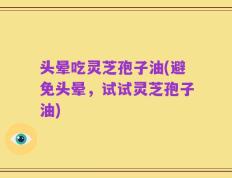 头晕吃灵芝孢子油(避免头晕，试试灵芝孢子油)