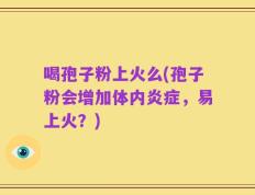 喝孢子粉上火么(孢子粉会增加体内炎症，易上火？)