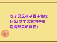 吃了灵芝孢子粉不能吃什么(吃了灵芝孢子粉后需避免的食物)