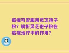 癌症可否服用灵芝孢子粉？解析灵芝孢子粉在癌症治疗中的作用？