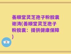 善顺堂灵芝孢子粉胶囊谢涛(善顺堂灵芝孢子粉胶囊：提供健康保障)