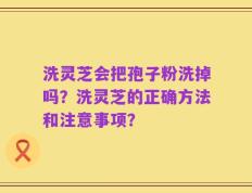 洗灵芝会把孢子粉洗掉吗？洗灵芝的正确方法和注意事项？