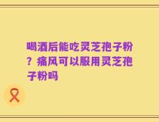喝酒后能吃灵芝孢子粉？痛风可以服用灵芝孢子粉吗