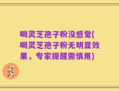 喝灵芝孢子粉没感觉(喝灵芝孢子粉无明显效果，专家提醒需慎用)