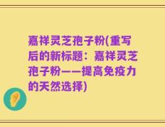 嘉祥灵芝孢子粉(重写后的新标题：嘉祥灵芝孢子粉——提高免疫力的天然选择)