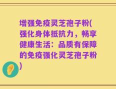 增强免疫灵芝孢子粉(强化身体抵抗力，畅享健康生活：品质有保障的免疫强化灵芝孢子粉)
