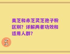 美芝和赤芝灵芝孢子粉区别？详解两者功效和适用人群？