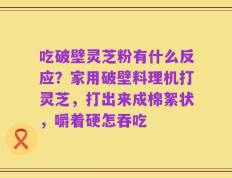 吃破壁灵芝粉有什么反应？家用破壁料理机打灵芝，打出来成棉絮状，嚼着硬怎吞吃
