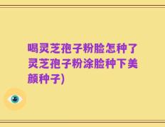 喝灵芝孢子粉脸怎种了灵芝孢子粉涂脸种下美颜种子)