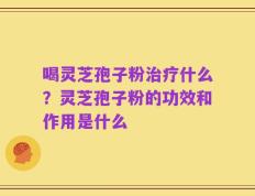 喝灵芝孢子粉治疗什么？灵芝孢子粉的功效和作用是什么