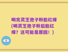 喝完灵芝孢子粉脸红痒(喝灵芝孢子粉后脸红痒？这可能是原因！)