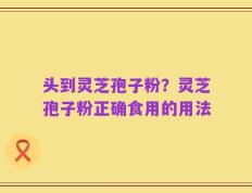头到灵芝孢子粉？灵芝孢子粉正确食用的用法
