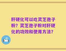 肝硬化可以吃灵芝孢子粉？灵芝孢子粉对肝硬化的功效和使用方法？