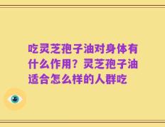 吃灵芝孢子油对身体有什么作用？灵芝孢子油适合怎么样的人群吃