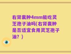右肾囊肿4mm能吃灵芝孢子油吗(右肾囊肿是否适宜食用灵芝孢子油？)