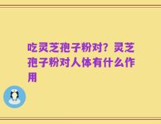 吃灵芝孢子粉对？灵芝孢子粉对人体有什么作用